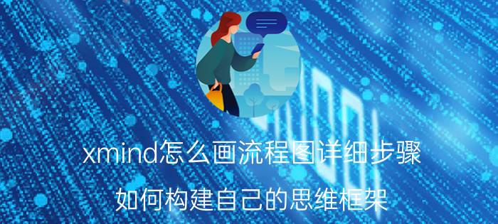 xmind怎么画流程图详细步骤 如何构建自己的思维框架？